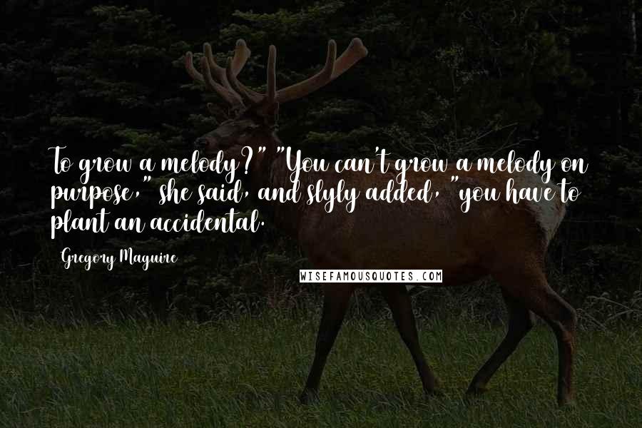 Gregory Maguire Quotes: To grow a melody?" "You can't grow a melody on purpose," she said, and slyly added, "you have to plant an accidental.