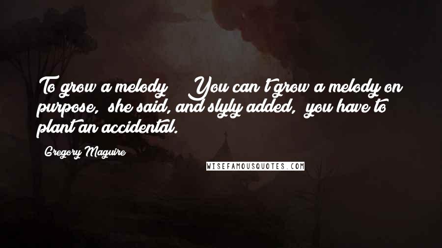 Gregory Maguire Quotes: To grow a melody?" "You can't grow a melody on purpose," she said, and slyly added, "you have to plant an accidental.