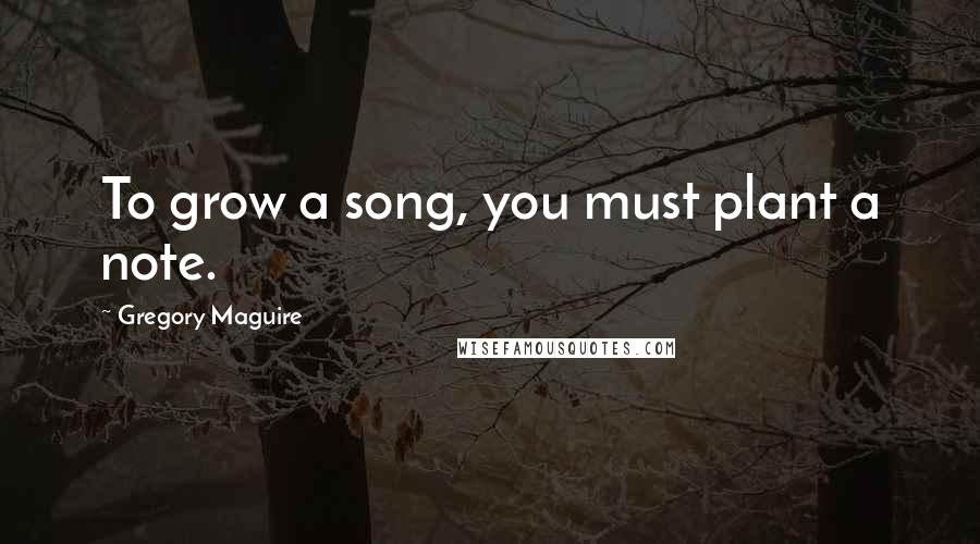 Gregory Maguire Quotes: To grow a song, you must plant a note.