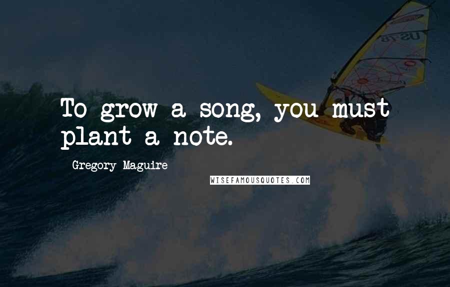 Gregory Maguire Quotes: To grow a song, you must plant a note.