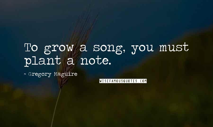 Gregory Maguire Quotes: To grow a song, you must plant a note.