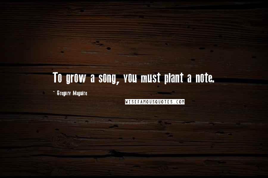 Gregory Maguire Quotes: To grow a song, you must plant a note.