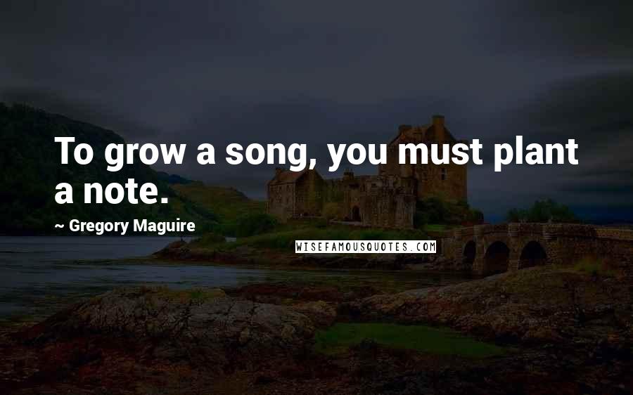 Gregory Maguire Quotes: To grow a song, you must plant a note.