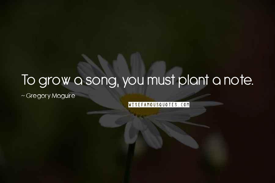 Gregory Maguire Quotes: To grow a song, you must plant a note.