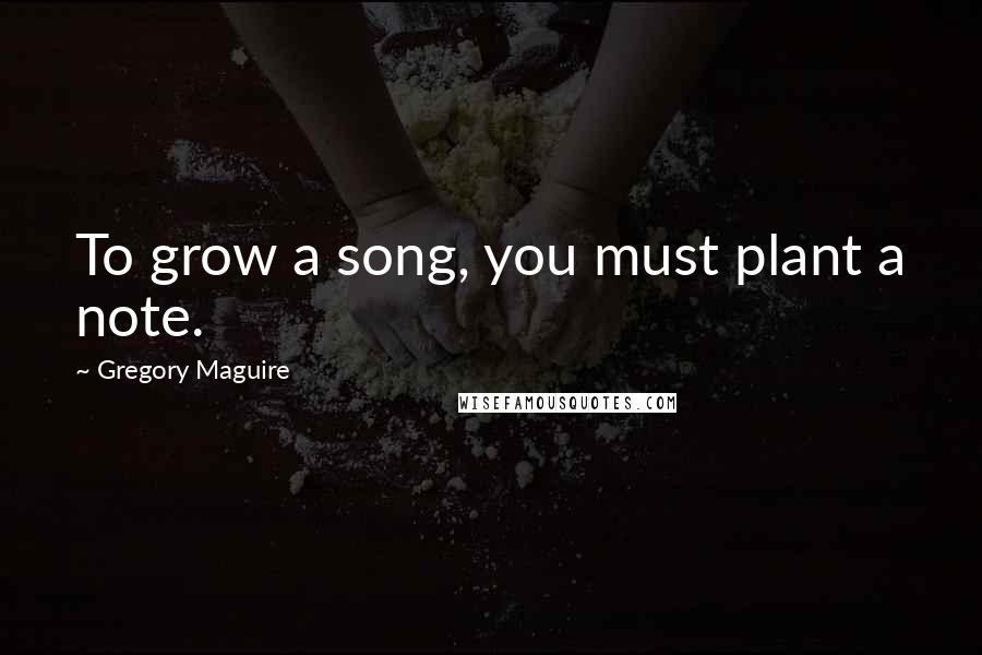 Gregory Maguire Quotes: To grow a song, you must plant a note.