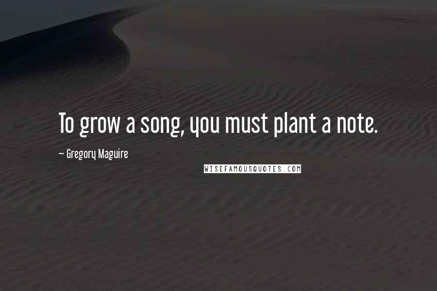 Gregory Maguire Quotes: To grow a song, you must plant a note.
