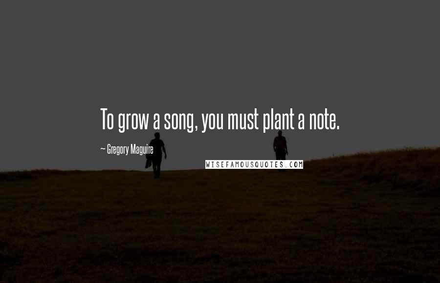 Gregory Maguire Quotes: To grow a song, you must plant a note.