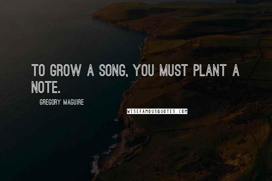 Gregory Maguire Quotes: To grow a song, you must plant a note.