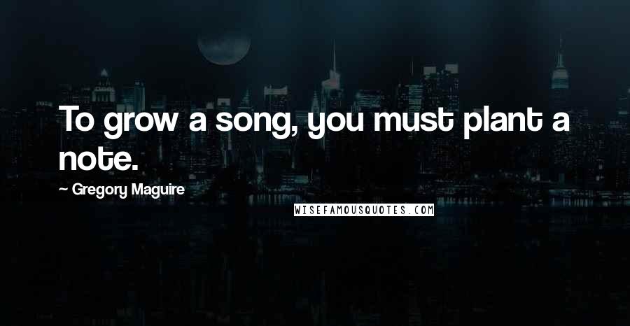 Gregory Maguire Quotes: To grow a song, you must plant a note.