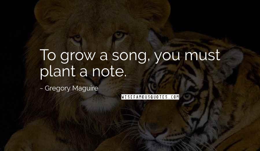 Gregory Maguire Quotes: To grow a song, you must plant a note.