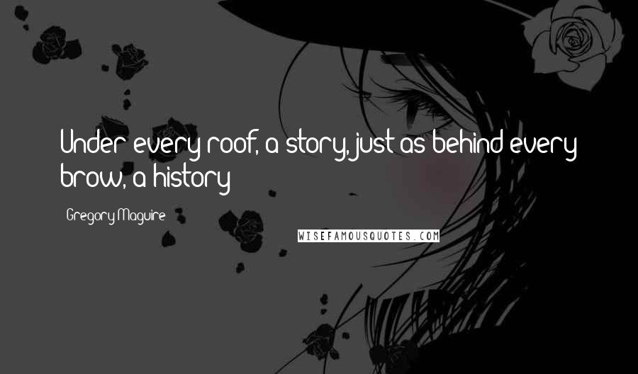 Gregory Maguire Quotes: Under every roof, a story, just as behind every brow, a history