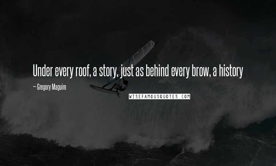 Gregory Maguire Quotes: Under every roof, a story, just as behind every brow, a history