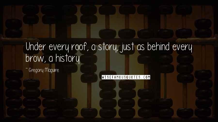 Gregory Maguire Quotes: Under every roof, a story, just as behind every brow, a history