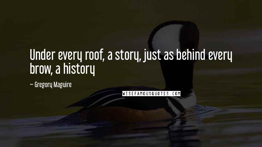 Gregory Maguire Quotes: Under every roof, a story, just as behind every brow, a history