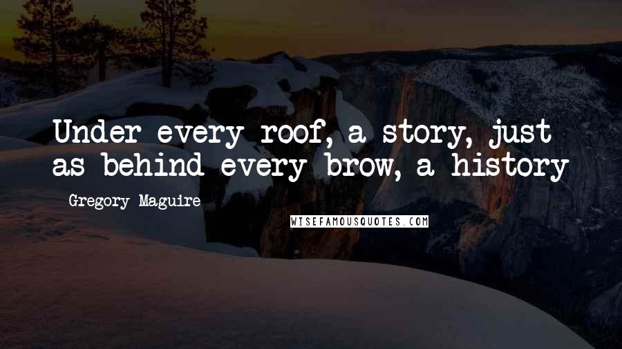 Gregory Maguire Quotes: Under every roof, a story, just as behind every brow, a history