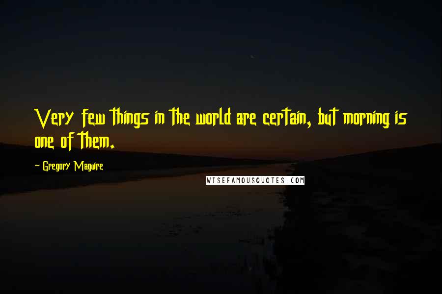 Gregory Maguire Quotes: Very few things in the world are certain, but morning is one of them.