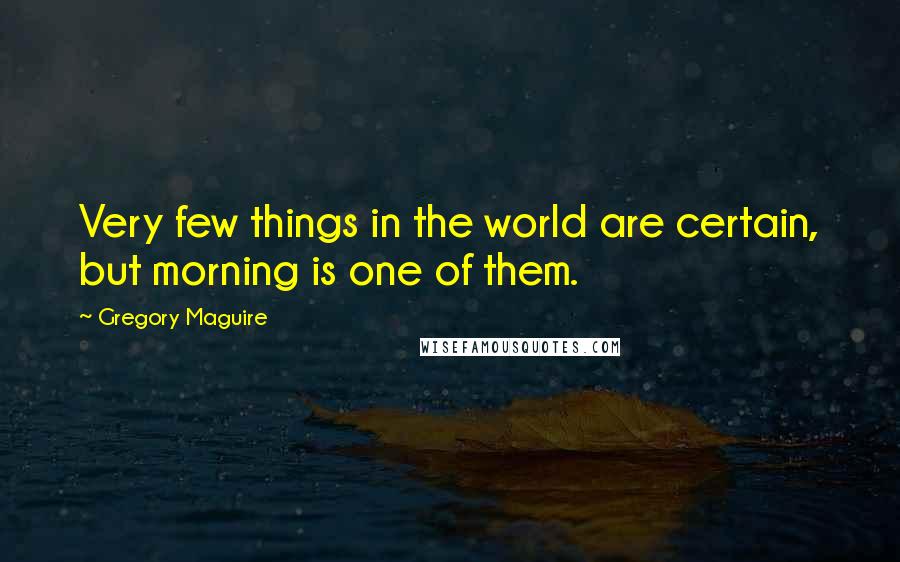 Gregory Maguire Quotes: Very few things in the world are certain, but morning is one of them.