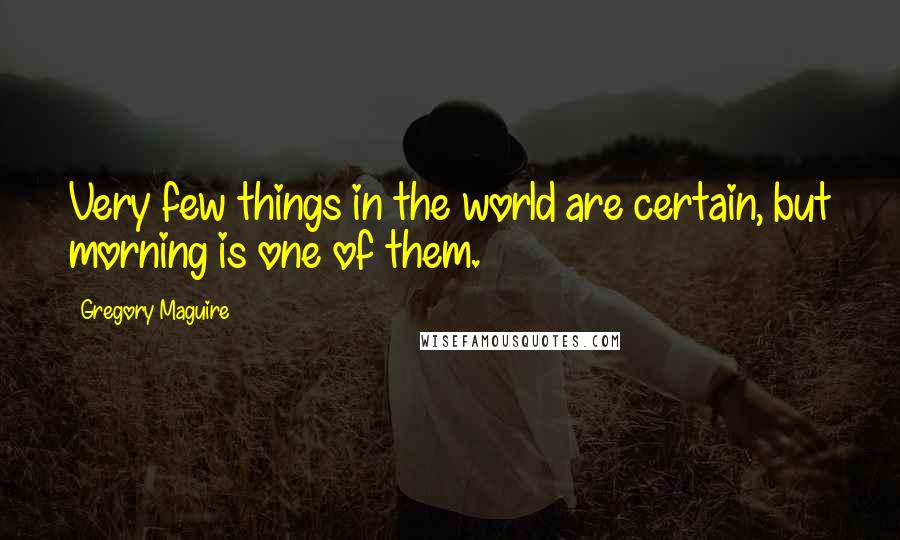 Gregory Maguire Quotes: Very few things in the world are certain, but morning is one of them.