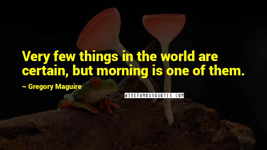 Gregory Maguire Quotes: Very few things in the world are certain, but morning is one of them.