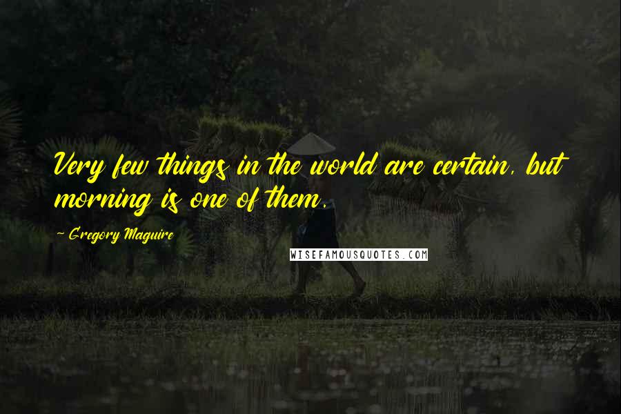 Gregory Maguire Quotes: Very few things in the world are certain, but morning is one of them.