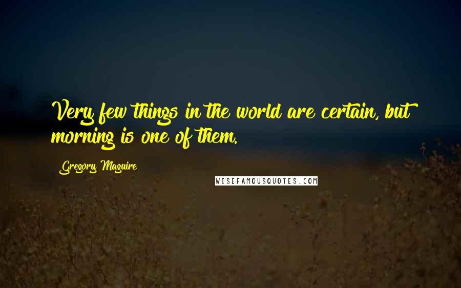 Gregory Maguire Quotes: Very few things in the world are certain, but morning is one of them.