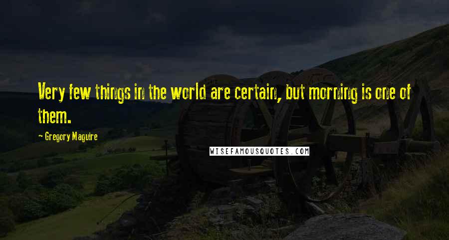 Gregory Maguire Quotes: Very few things in the world are certain, but morning is one of them.