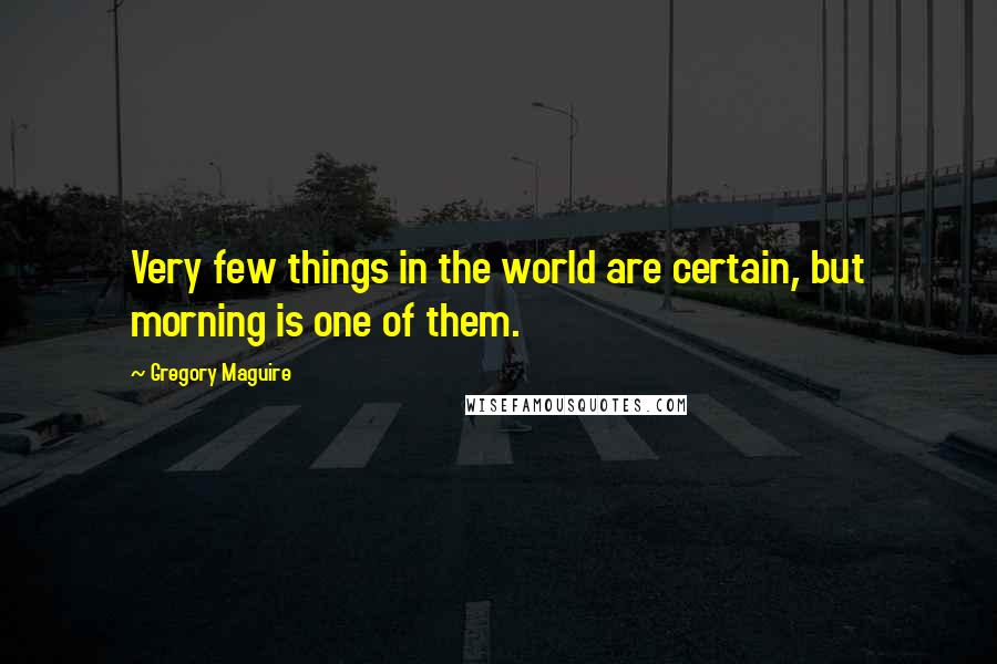 Gregory Maguire Quotes: Very few things in the world are certain, but morning is one of them.