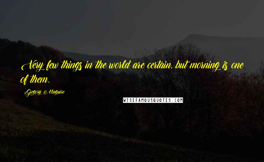 Gregory Maguire Quotes: Very few things in the world are certain, but morning is one of them.