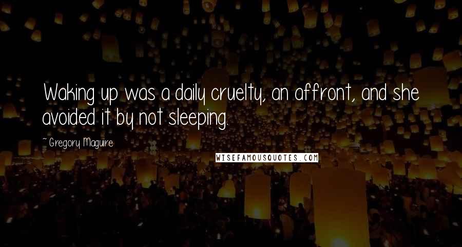 Gregory Maguire Quotes: Waking up was a daily cruelty, an affront, and she avoided it by not sleeping.