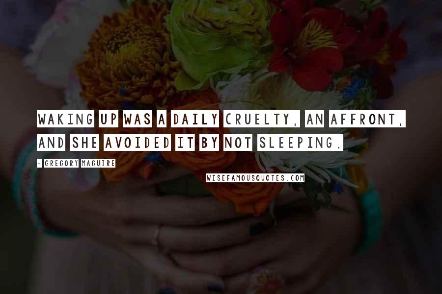 Gregory Maguire Quotes: Waking up was a daily cruelty, an affront, and she avoided it by not sleeping.