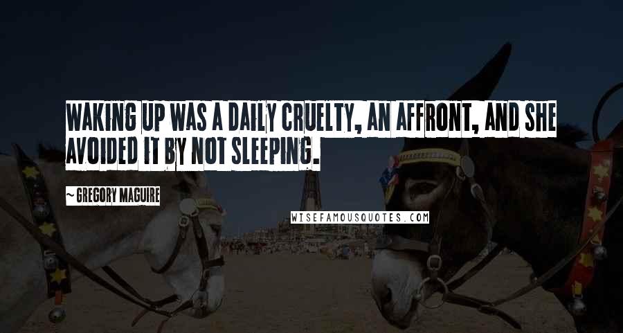 Gregory Maguire Quotes: Waking up was a daily cruelty, an affront, and she avoided it by not sleeping.