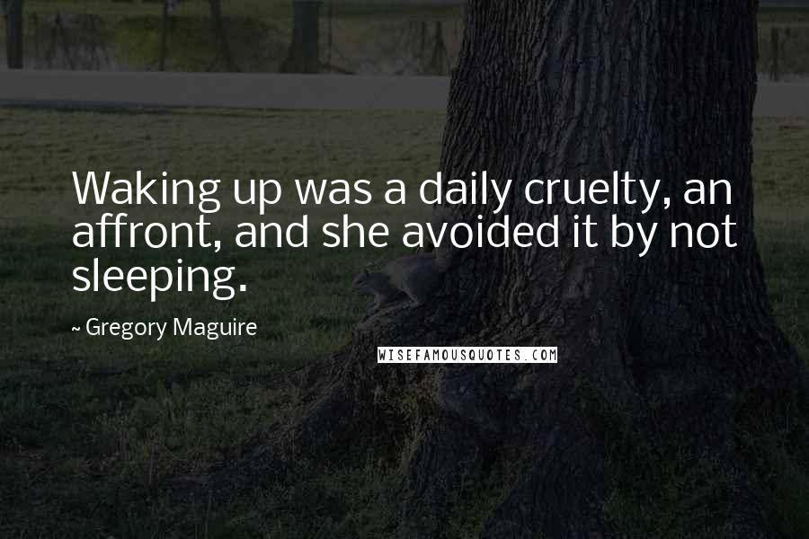 Gregory Maguire Quotes: Waking up was a daily cruelty, an affront, and she avoided it by not sleeping.