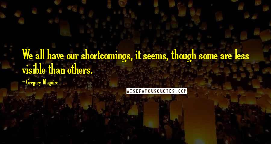 Gregory Maguire Quotes: We all have our shortcomings, it seems, though some are less visible than others.