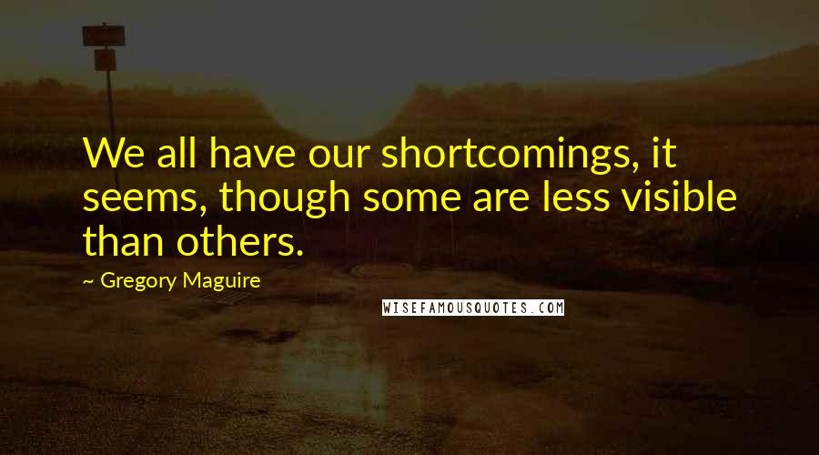 Gregory Maguire Quotes: We all have our shortcomings, it seems, though some are less visible than others.