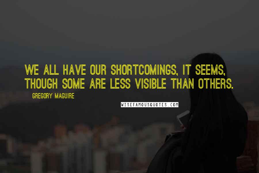 Gregory Maguire Quotes: We all have our shortcomings, it seems, though some are less visible than others.