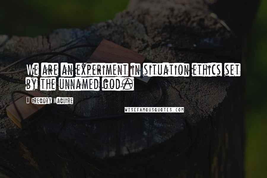 Gregory Maguire Quotes: We are an experiment in situation ethics set by the unnamed god.