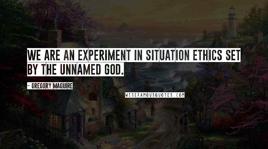 Gregory Maguire Quotes: We are an experiment in situation ethics set by the unnamed god.