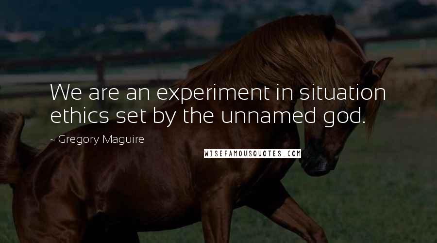 Gregory Maguire Quotes: We are an experiment in situation ethics set by the unnamed god.