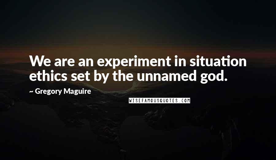 Gregory Maguire Quotes: We are an experiment in situation ethics set by the unnamed god.