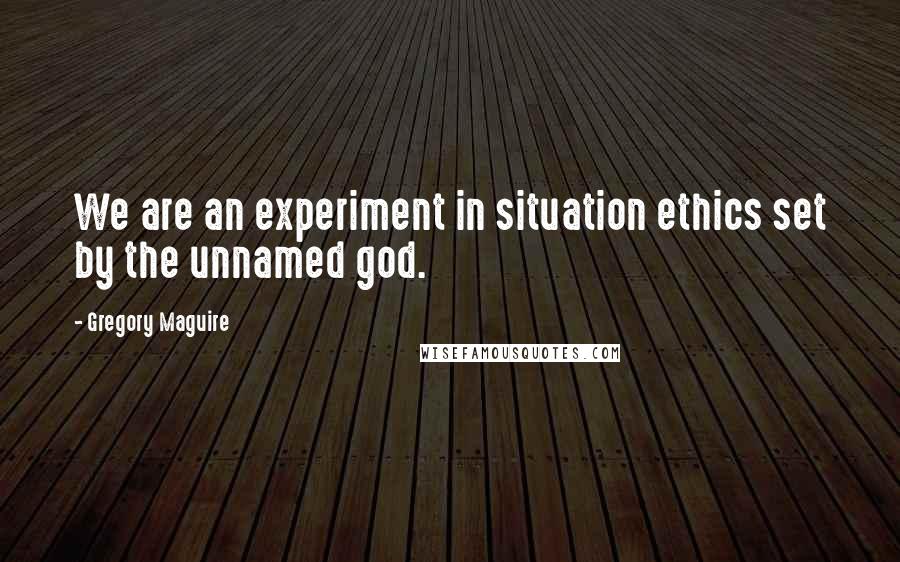 Gregory Maguire Quotes: We are an experiment in situation ethics set by the unnamed god.