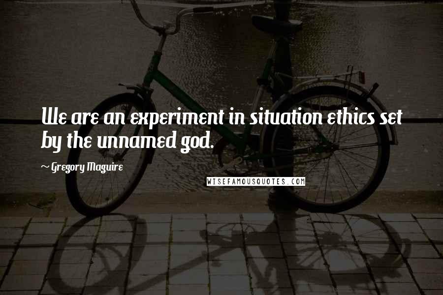 Gregory Maguire Quotes: We are an experiment in situation ethics set by the unnamed god.