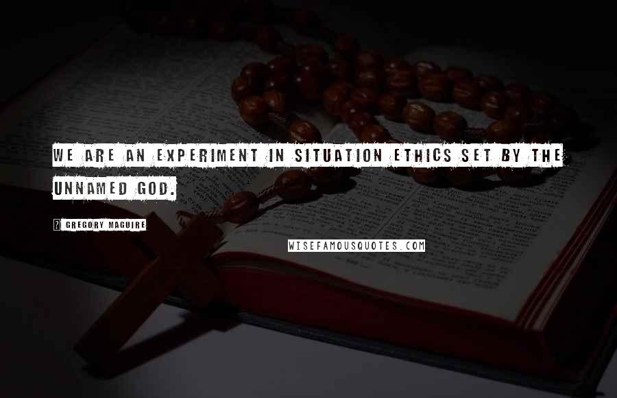 Gregory Maguire Quotes: We are an experiment in situation ethics set by the unnamed god.