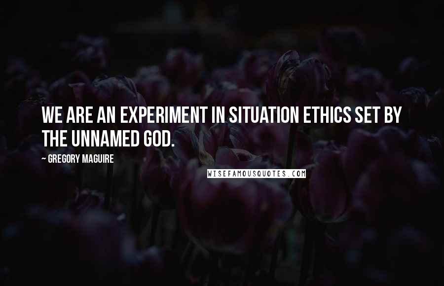 Gregory Maguire Quotes: We are an experiment in situation ethics set by the unnamed god.