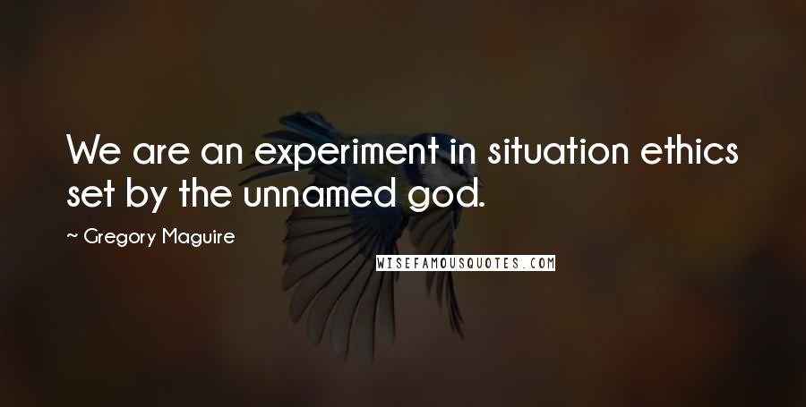 Gregory Maguire Quotes: We are an experiment in situation ethics set by the unnamed god.