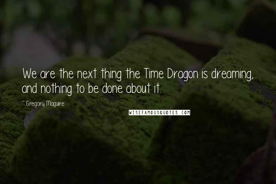 Gregory Maguire Quotes: We are the next thing the Time Dragon is dreaming, and nothing to be done about it.