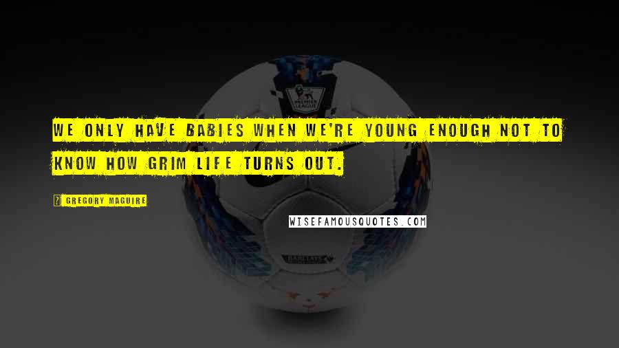Gregory Maguire Quotes: We only have babies when we're young enough not to know how grim life turns out.