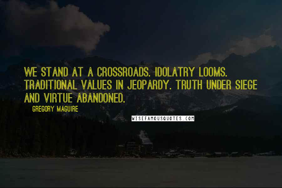 Gregory Maguire Quotes: We stand at a crossroads. Idolatry looms. Traditional values in jeopardy. Truth under siege and virtue abandoned.