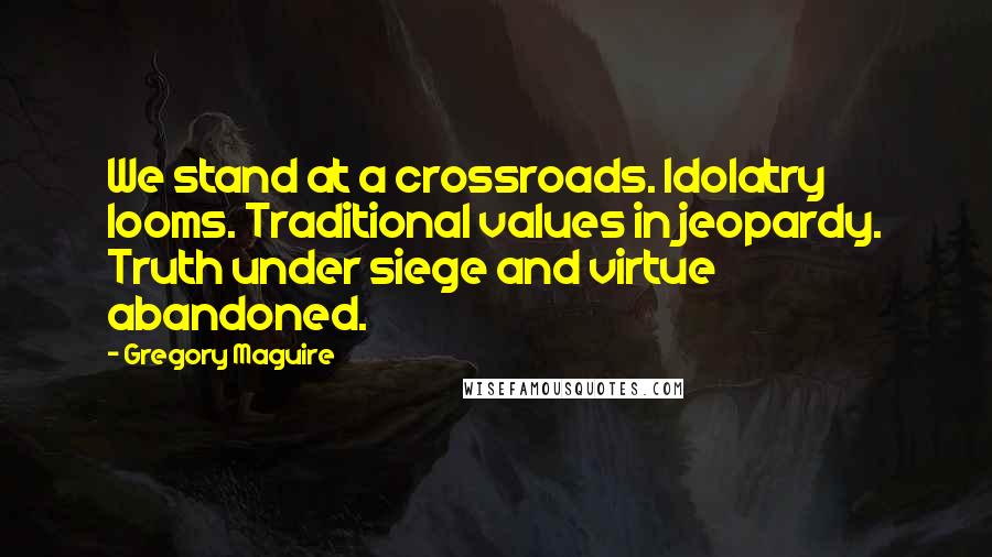 Gregory Maguire Quotes: We stand at a crossroads. Idolatry looms. Traditional values in jeopardy. Truth under siege and virtue abandoned.