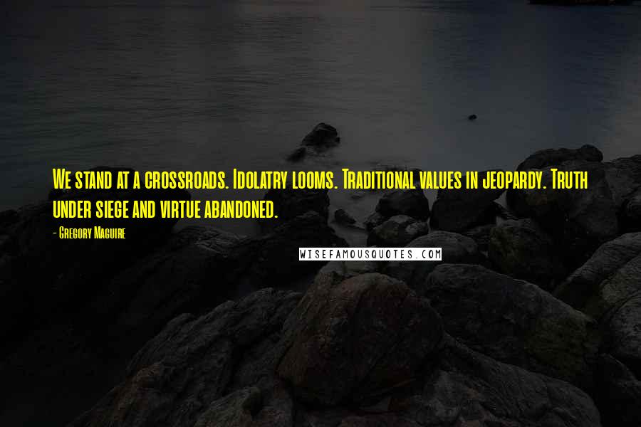 Gregory Maguire Quotes: We stand at a crossroads. Idolatry looms. Traditional values in jeopardy. Truth under siege and virtue abandoned.