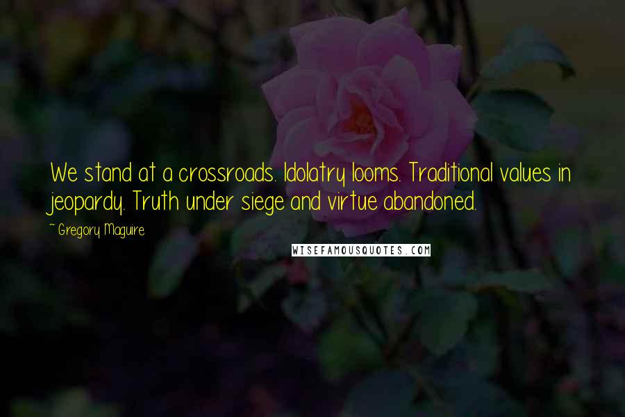 Gregory Maguire Quotes: We stand at a crossroads. Idolatry looms. Traditional values in jeopardy. Truth under siege and virtue abandoned.